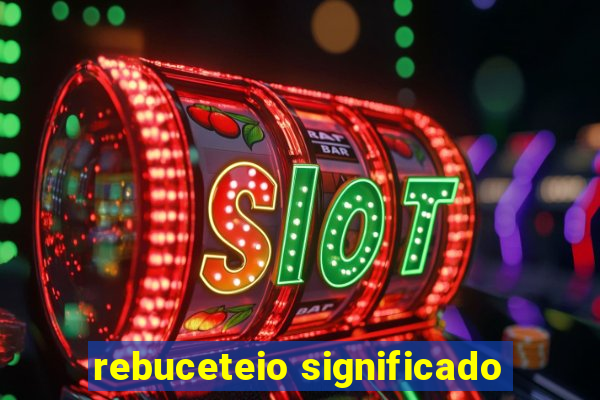 rebuceteio significado